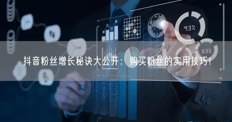 抖音粉丝增长秘诀大公开：购买粉丝的实用技巧！