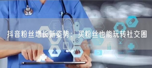 抖音粉丝增长新姿势：买粉丝也能玩转社交圈