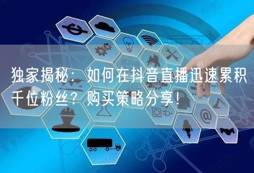 独家揭秘：如何在抖音直播迅速累积千位粉丝？购买策略分享！