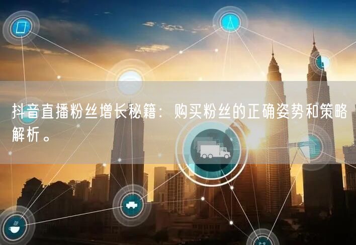 抖音直播粉丝增长秘籍：购买粉丝的正确姿势和策略解析。