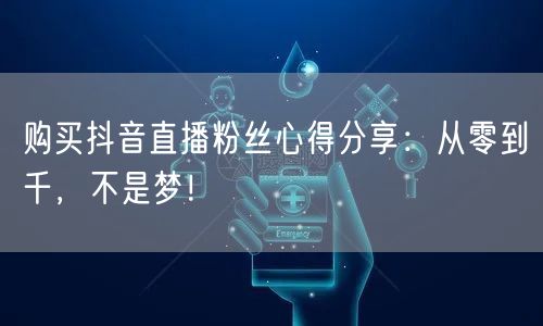 购买抖音直播粉丝心得分享：从零到千，不是梦！