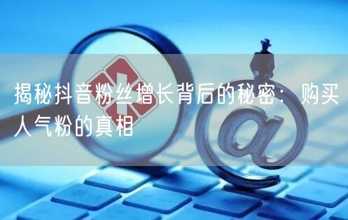 揭秘抖音粉丝增长背后的秘密：购买人气粉的真相