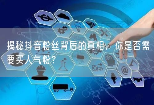 揭秘抖音粉丝背后的真相，你是否需要买人气粉？