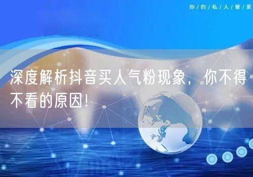 深度解析抖音买人气粉现象，你不得不看的原因！