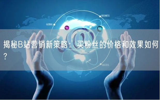 揭秘B站营销新策略：买粉丝的价格和效果如何？
