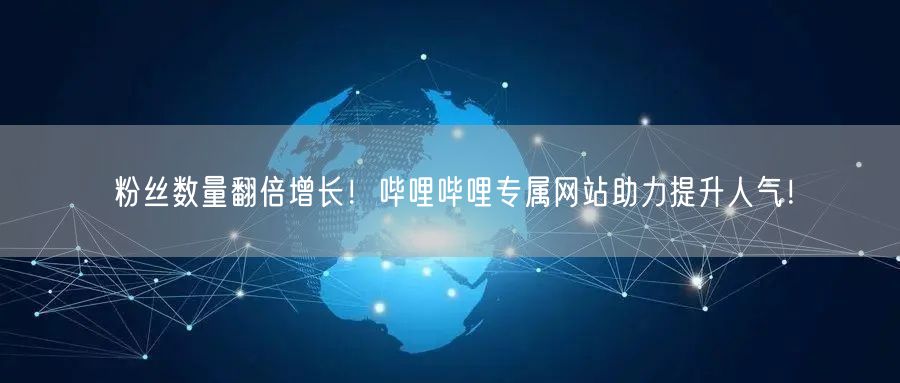 粉丝数量翻倍增长！哔哩哔哩专属网站助力提升人气！