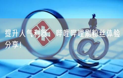 提升人气利器：哔哩哔哩刷粉丝体验分享！