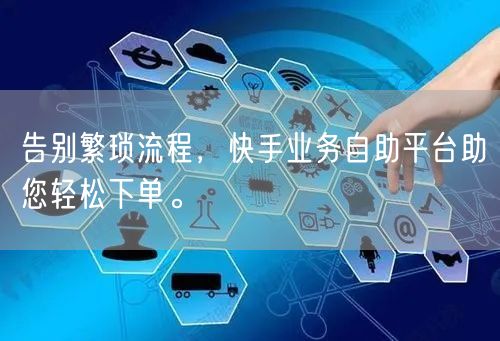 告别繁琐流程，快手业务自助平台助您轻松下单。