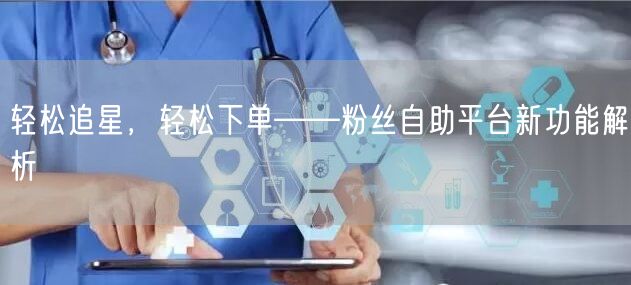 轻松追星，轻松下单——粉丝自助平台新功能解析