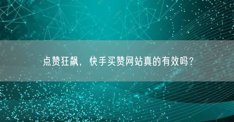 点赞狂飙，快手买赞网站真的有效吗？