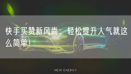 快手买赞新风尚：轻松提升人气就这么简单！
