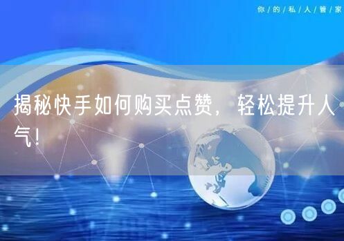 揭秘快手如何购买点赞，轻松提升人气！