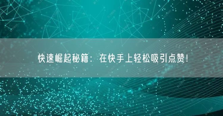 快速崛起秘籍：在快手上轻松吸引点赞！