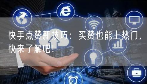 快手点赞新技巧：买赞也能上热门，快来了解吧！