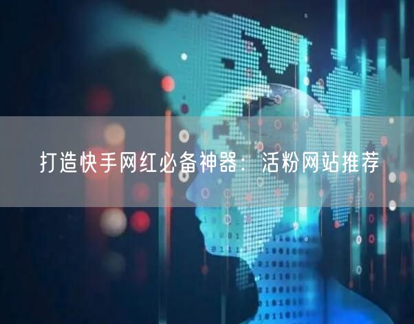 打造快手网红必备神器：活粉网站推荐