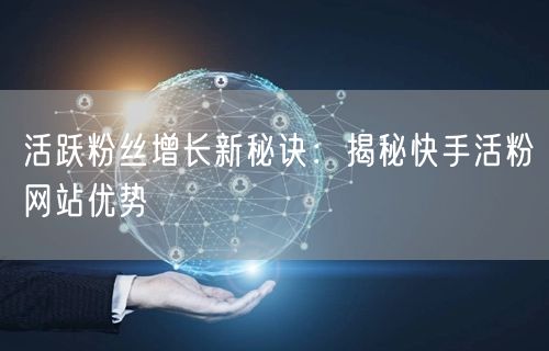 活跃粉丝增长新秘诀：揭秘快手活粉网站优势