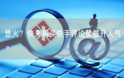 想火？快来购买快手评论赞提升人气。