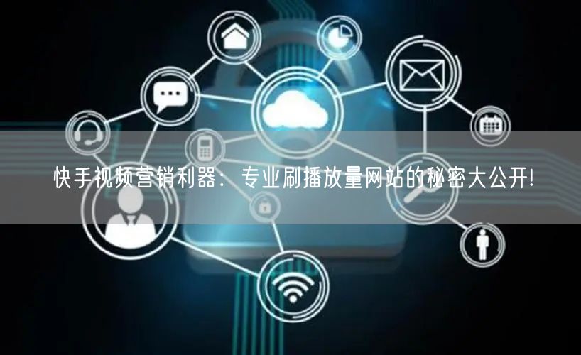 快手视频营销利器：专业刷播放量网站的秘密大公开!