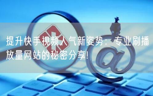 提升快手视频人气新姿势：专业刷播放量网站的秘密分享!