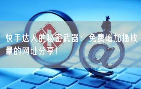 快手达人的秘密武器：免费增加播放量的网址分享！