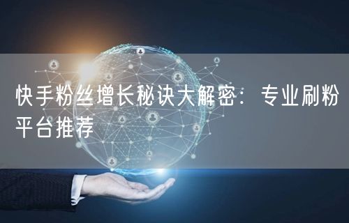 快手粉丝增长秘诀大解密：专业刷粉平台推荐