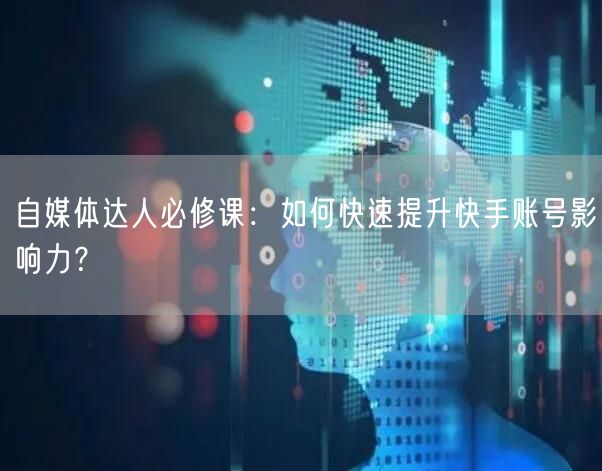 自媒体达人必修课：如何快速提升快手账号影响力？