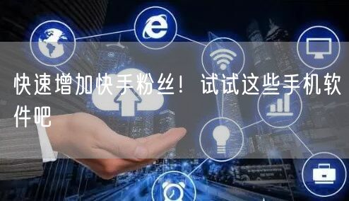 快速增加快手粉丝！试试这些手机软件吧
