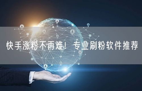 快手涨粉不再难！专业刷粉软件推荐