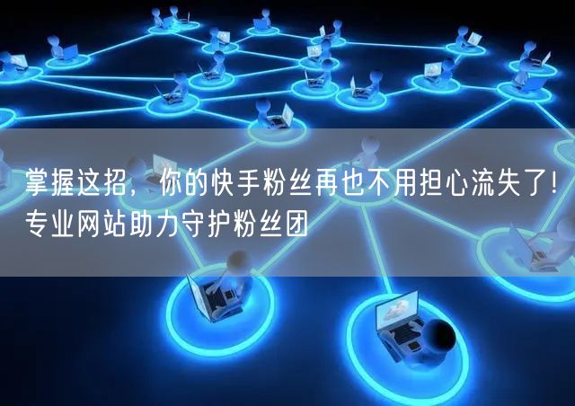 掌握这招，你的快手粉丝再也不用担心流失了！专业网站助力守护粉丝团