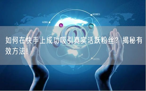 如何在快手上成功吸引真实活跃粉丝？揭秘有效方法！
