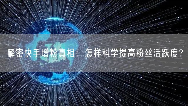 解密快手增粉真相：怎样科学提高粉丝活跃度？