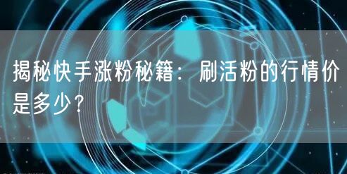 揭秘快手涨粉秘籍：刷活粉的行情价是多少？