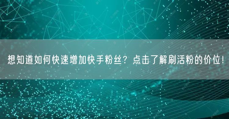 想知道如何快速增加快手粉丝？点击了解刷活粉的价位！