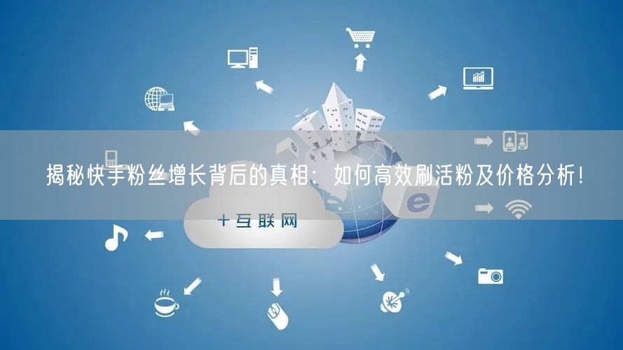 揭秘快手粉丝增长背后的真相：如何高效刷活粉及价格分析！