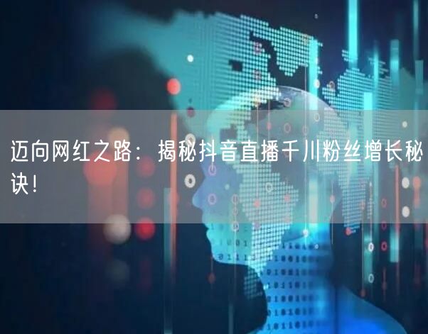 迈向网红之路：揭秘抖音直播千川粉丝增长秘诀！