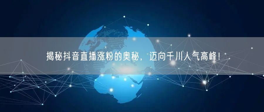 揭秘抖音直播涨粉的奥秘，迈向千川人气高峰！