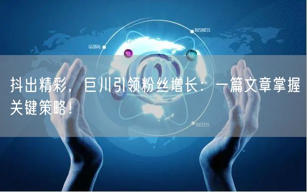 抖出精彩，巨川引领粉丝增长：一篇文章掌握关键策略！