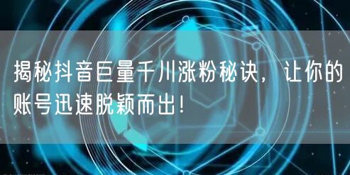 揭秘抖音巨量千川涨粉秘诀，让你的账号迅速脱颖而出！
