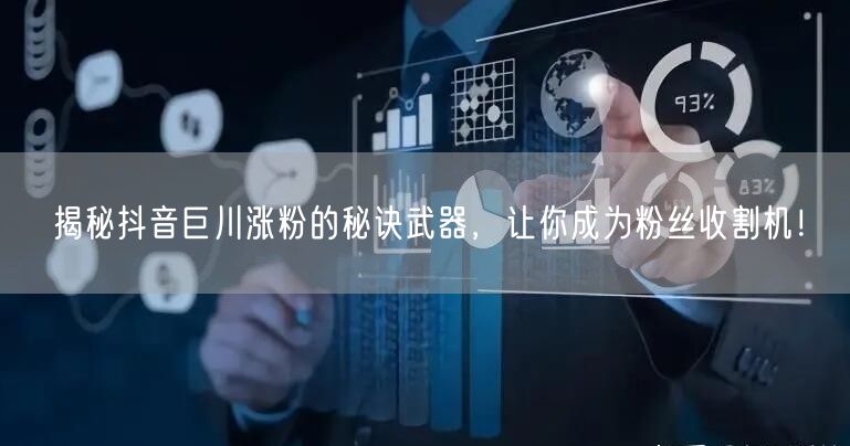 揭秘抖音巨川涨粉的秘诀武器，让你成为粉丝收割机！