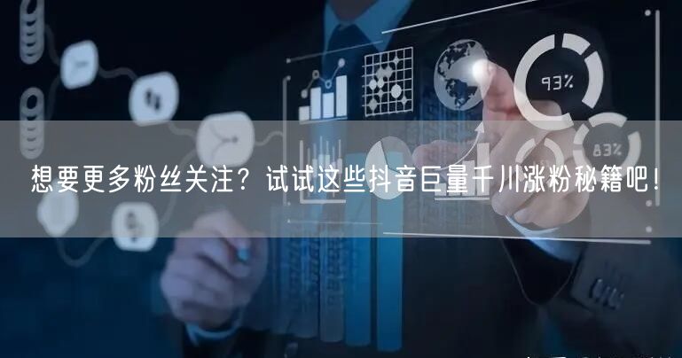 想要更多粉丝关注？试试这些抖音巨量千川涨粉秘籍吧！