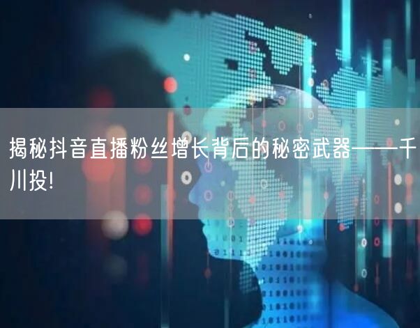 揭秘抖音直播粉丝增长背后的秘密武器——千川投!