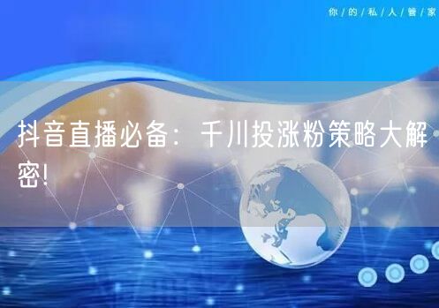 抖音直播必备：千川投涨粉策略大解密!