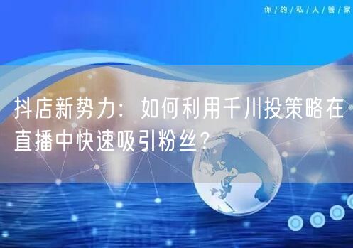 抖店新势力：如何利用千川投策略在直播中快速吸引粉丝？
