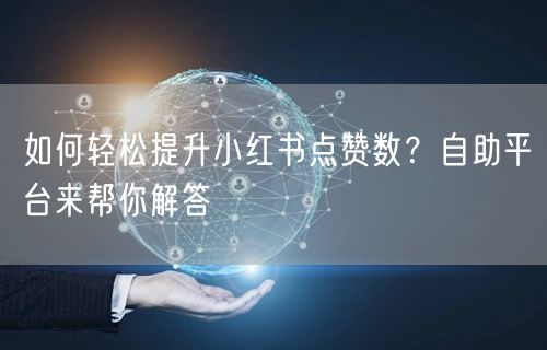 如何轻松提升小红书点赞数？自助平台来帮你解答