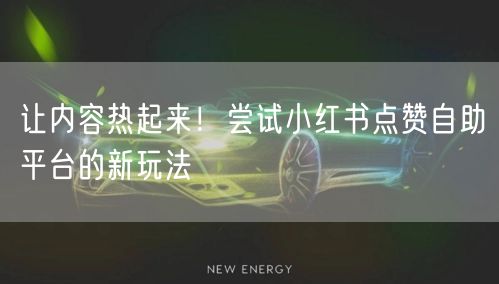 让内容热起来！尝试小红书点赞自助平台的新玩法