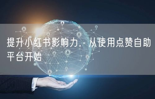 提升小红书影响力，从使用点赞自助平台开始