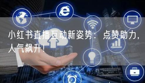 小红书直播互动新姿势：点赞助力，人气飙升！
