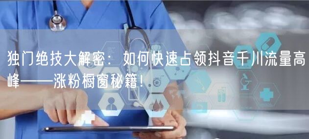 独门绝技大解密：如何快速占领抖音千川流量高峰——涨粉橱窗秘籍！