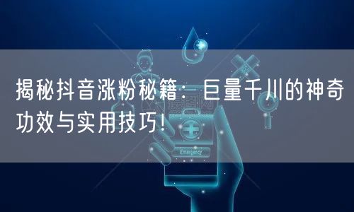 揭秘抖音涨粉秘籍：巨量千川的神奇功效与实用技巧！