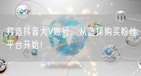 打造抖音大V账号，从选择购买粉丝平台开始！